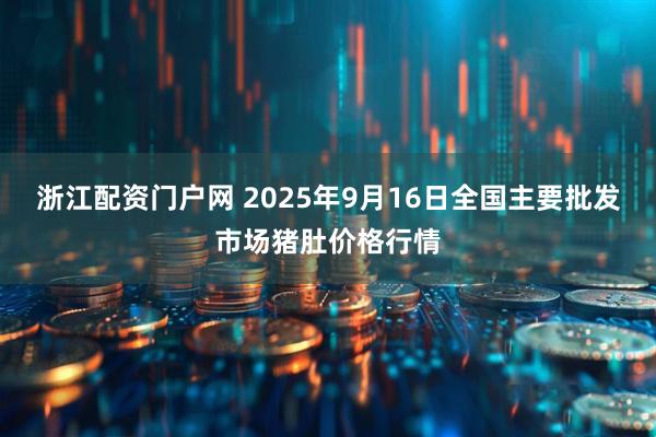 浙江配资门户网 2025年9月16日全国主要批发市场猪肚价格行情