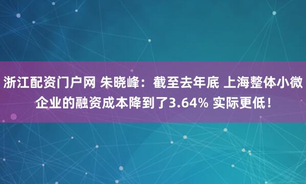 浙江配资门户网 朱晓峰：截至去年底 上海整体小微企业的融资成本降到了3.64% 实际更低！