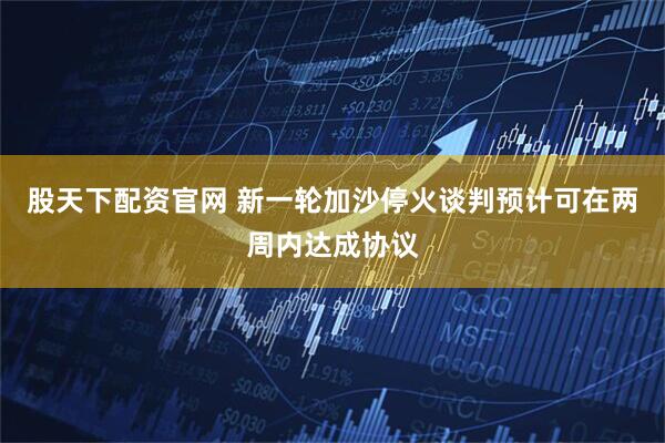 股天下配资官网 新一轮加沙停火谈判预计可在两周内达成协议