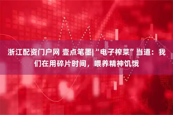 浙江配资门户网 壹点笔墨|“电子榨菜”当道：我们在用碎片时间，喂养精神饥饿