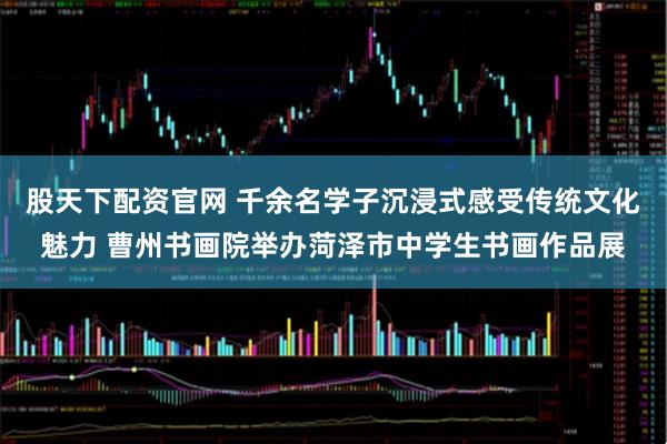 股天下配资官网 千余名学子沉浸式感受传统文化魅力 曹州书画院举办菏泽市中学生书画作品展