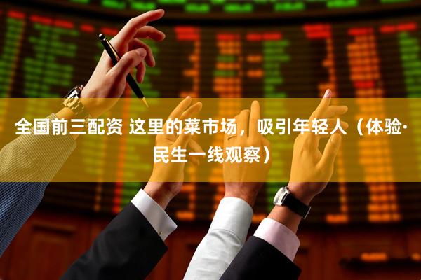 全国前三配资 这里的菜市场，吸引年轻人（体验·民生一线观察）