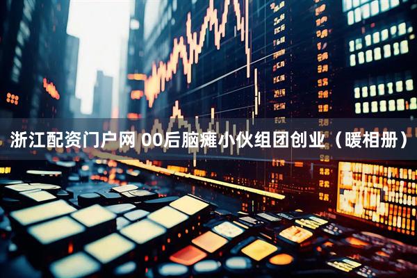 浙江配资门户网 00后脑瘫小伙组团创业（暖相册）