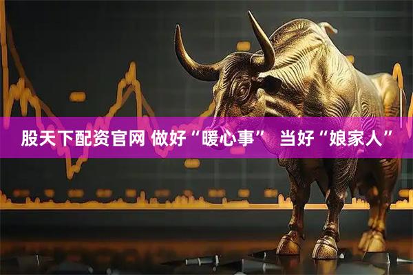 股天下配资官网 做好“暖心事”  当好“娘家人”