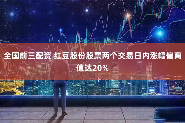 全国前三配资 红豆股份股票两个交易日内涨幅偏离值达20%