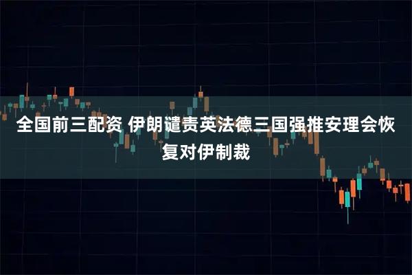 全国前三配资 伊朗谴责英法德三国强推安理会恢复对伊制裁