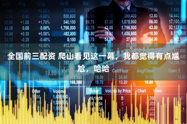 全国前三配资 爬山看见这一幕，我都觉得有点尴尬，哈哈