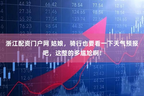 浙江配资门户网 姑娘，骑行也要看一下天气预报吧，这整的多尴尬啊！