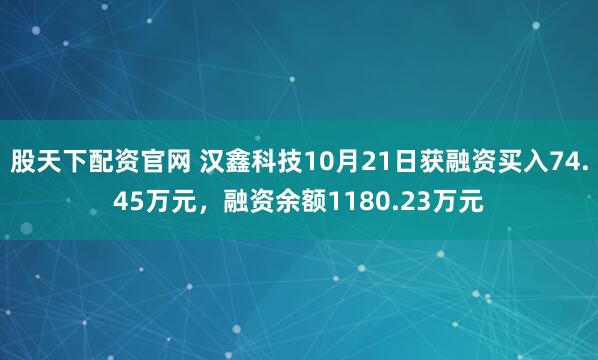 股天下配资官网 汉鑫科技10月21日获融资买入74.45万元，融资余额1180.23万元