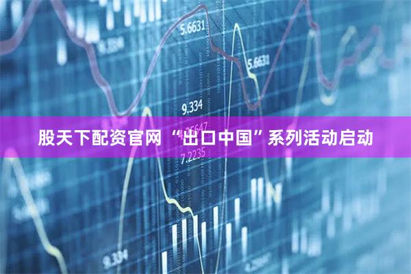 股天下配资官网 “出口中国”系列活动启动