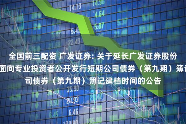 全国前三配资 广发证券: 关于延长广发证券股份有限公司2025年面向专业投资者公开发行短期公司债券（第九期）簿记建档时间的公告