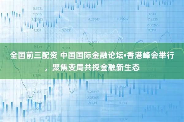 全国前三配资 中国国际金融论坛•香港峰会举行，聚焦变局共探金融新生态