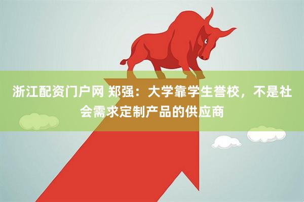 浙江配资门户网 郑强：大学靠学生誉校，不是社会需求定制产品的供应商
