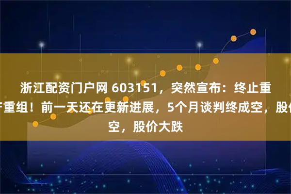 浙江配资门户网 603151，突然宣布：终止重大资产重组！前一天还在更新进展，5个月谈判终成空，股价大跌