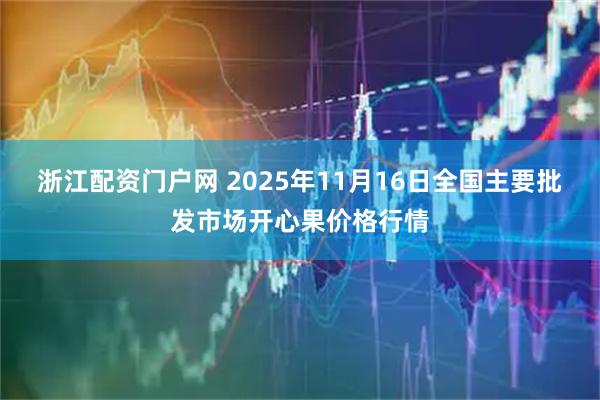 浙江配资门户网 2025年11月16日全国主要批发市场开心果价格行情