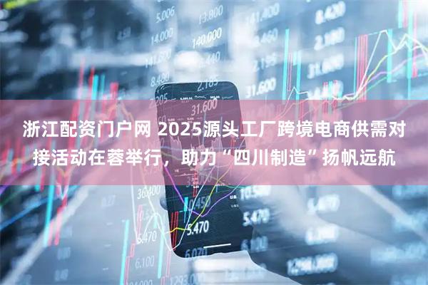 浙江配资门户网 2025源头工厂跨境电商供需对接活动在蓉举行，助力“四川制造”扬帆远航