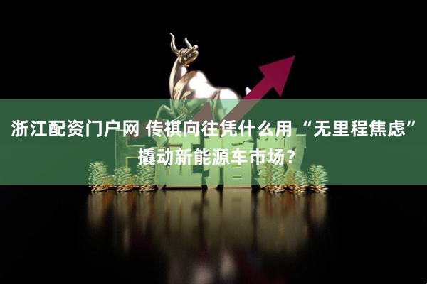 浙江配资门户网 传祺向往凭什么用 “无里程焦虑” 撬动新能源车市场？
