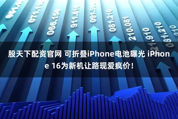股天下配资官网 可折叠iPhone电池曝光 iPhone 16为新机让路现爱疯价！
