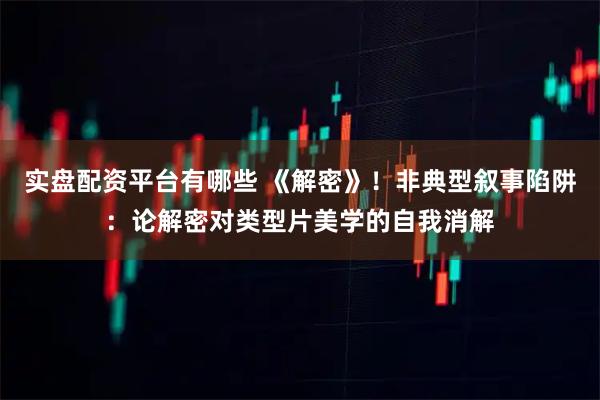 实盘配资平台有哪些 《解密》！非典型叙事陷阱：论解密对类型片美学的自我消解
