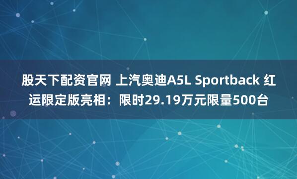 股天下配资官网 上汽奥迪A5L Sportback 红运限定版亮相：限时29.19万元限量500台