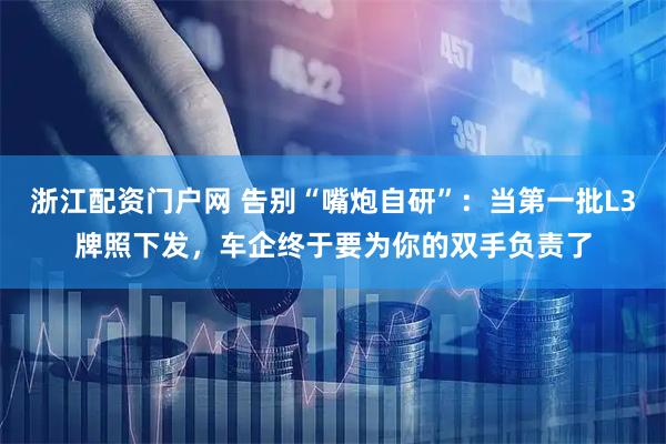 浙江配资门户网 告别“嘴炮自研”：当第一批L3牌照下发，车企终于要为你的双手负责了