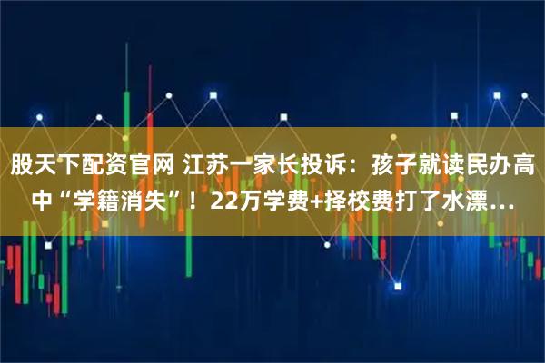 股天下配资官网 江苏一家长投诉：孩子就读民办高中“学籍消失”！22万学费+择校费打了水漂…