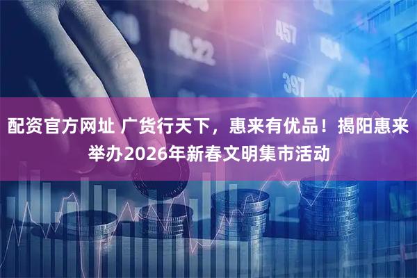 配资官方网址 广货行天下，惠来有优品！揭阳惠来举办2026年新春文明集市活动