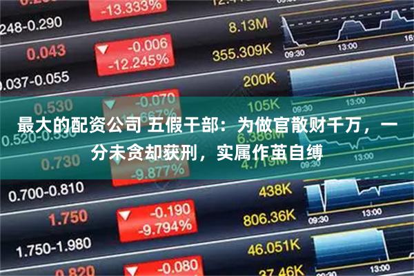 最大的配资公司 五假干部：为做官散财千万，一分未贪却获刑，实属作茧自缚