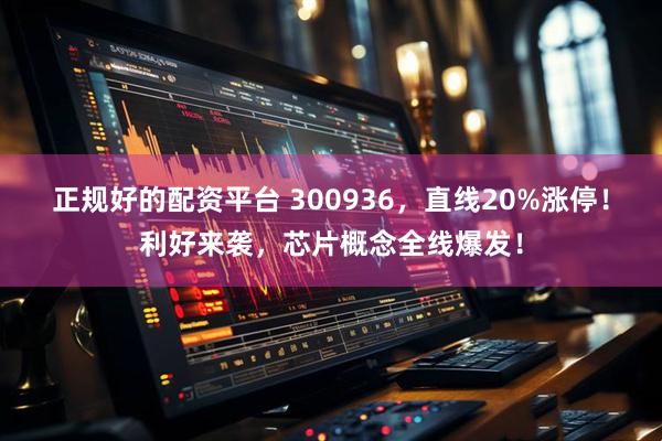 正规好的配资平台 300936，直线20%涨停！利好来袭，芯片概念全线爆发！