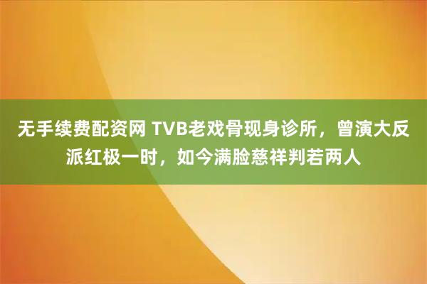 无手续费配资网 TVB老戏骨现身诊所，曾演大反派红极一时，如今满脸慈祥判若两人