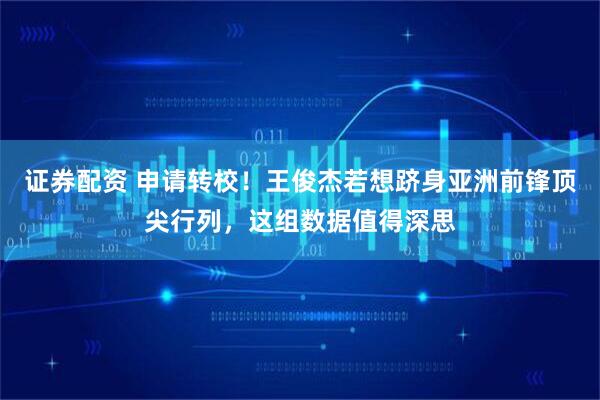 证券配资 申请转校！王俊杰若想跻身亚洲前锋顶尖行列，这组数据值得深思