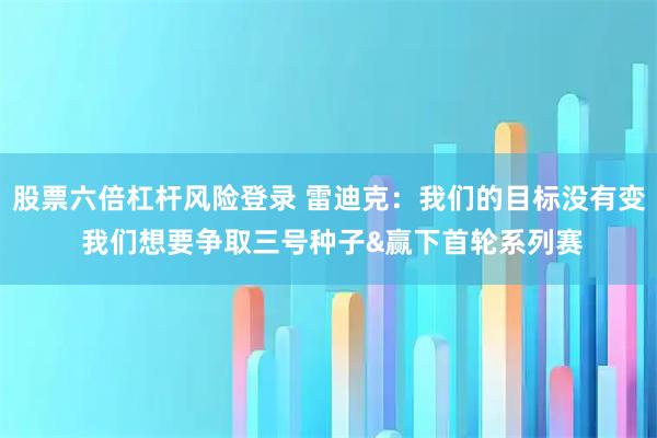 股票六倍杠杆风险登录 雷迪克：我们的目标没有变 我们想要争取三号种子&赢下首轮系列赛